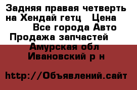 Задняя правая четверть на Хендай гетц › Цена ­ 6 000 - Все города Авто » Продажа запчастей   . Амурская обл.,Ивановский р-н
